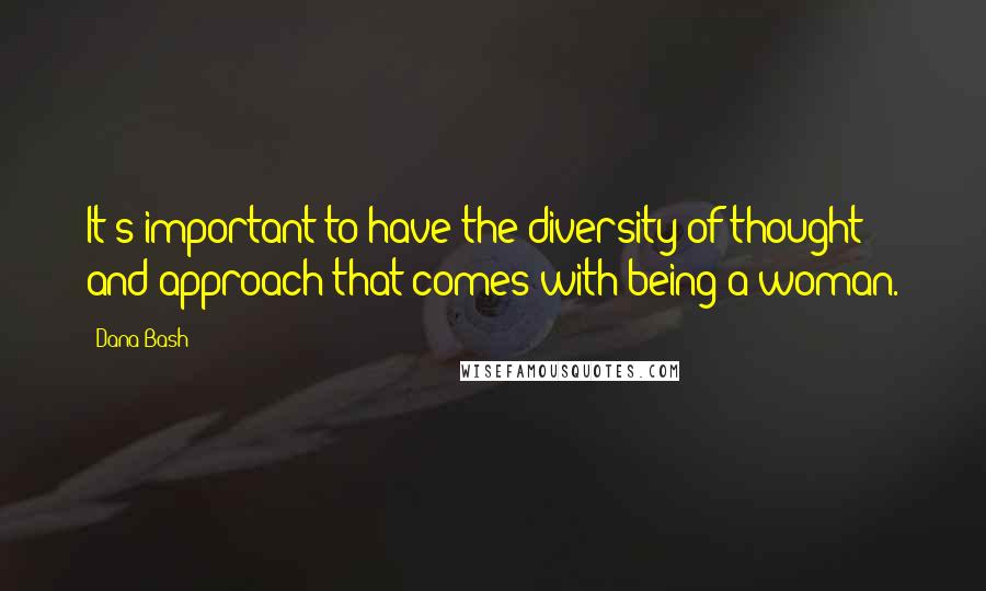 Dana Bash Quotes: It's important to have the diversity of thought and approach that comes with being a woman.