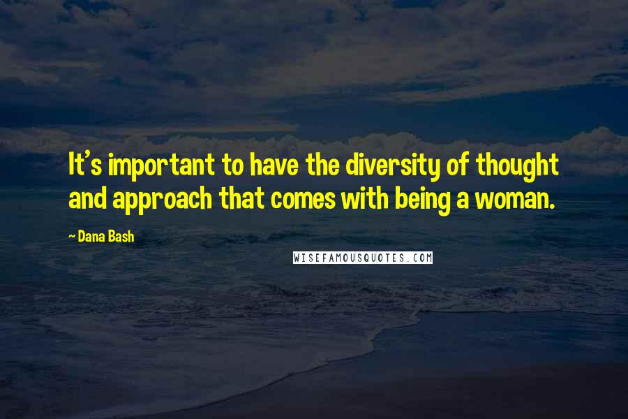 Dana Bash Quotes: It's important to have the diversity of thought and approach that comes with being a woman.