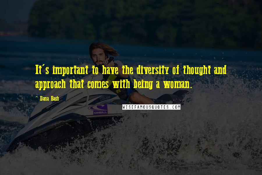 Dana Bash Quotes: It's important to have the diversity of thought and approach that comes with being a woman.