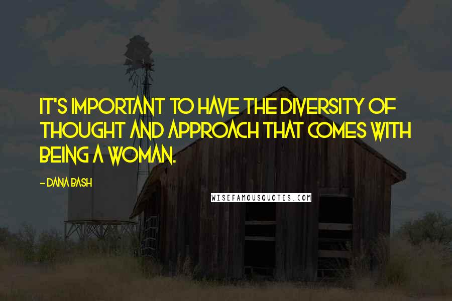 Dana Bash Quotes: It's important to have the diversity of thought and approach that comes with being a woman.