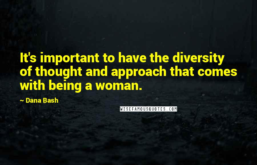 Dana Bash Quotes: It's important to have the diversity of thought and approach that comes with being a woman.