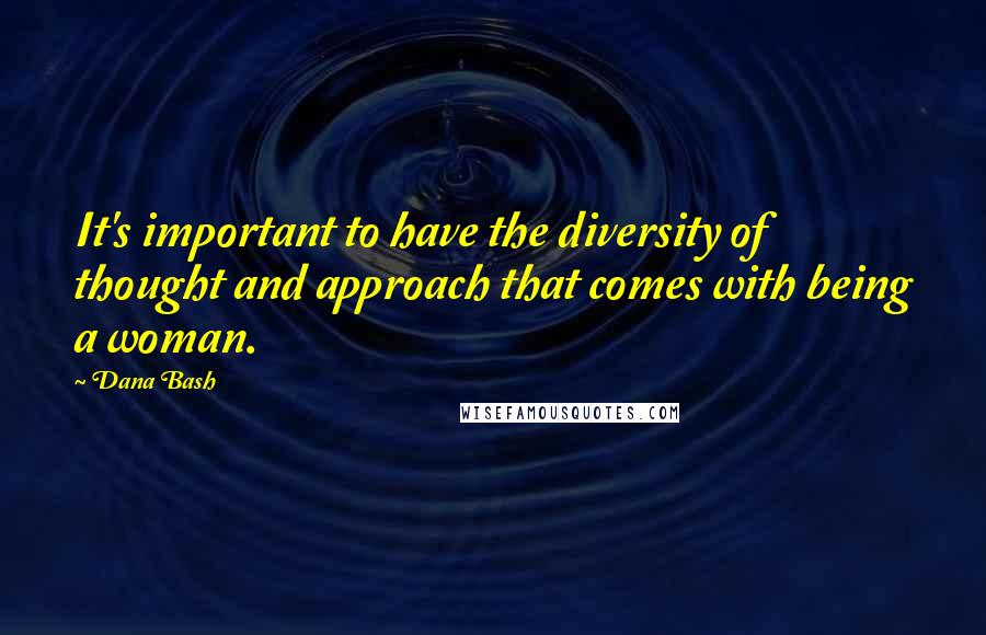 Dana Bash Quotes: It's important to have the diversity of thought and approach that comes with being a woman.