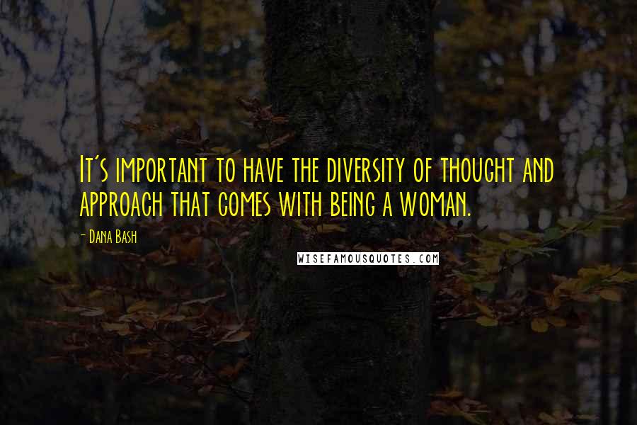 Dana Bash Quotes: It's important to have the diversity of thought and approach that comes with being a woman.