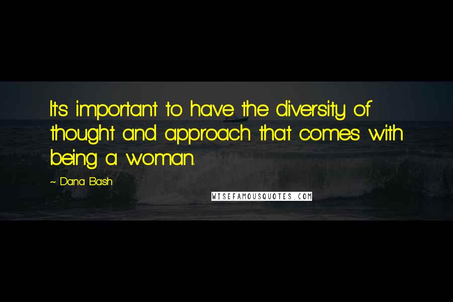 Dana Bash Quotes: It's important to have the diversity of thought and approach that comes with being a woman.