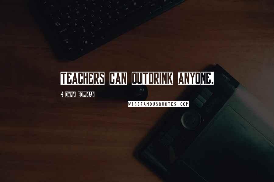 Dana Bowman Quotes: Teachers can outdrink anyone.