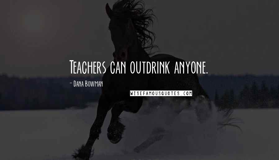 Dana Bowman Quotes: Teachers can outdrink anyone.
