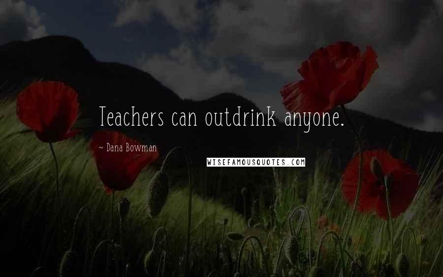 Dana Bowman Quotes: Teachers can outdrink anyone.