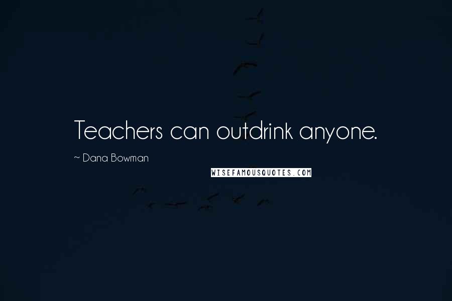 Dana Bowman Quotes: Teachers can outdrink anyone.