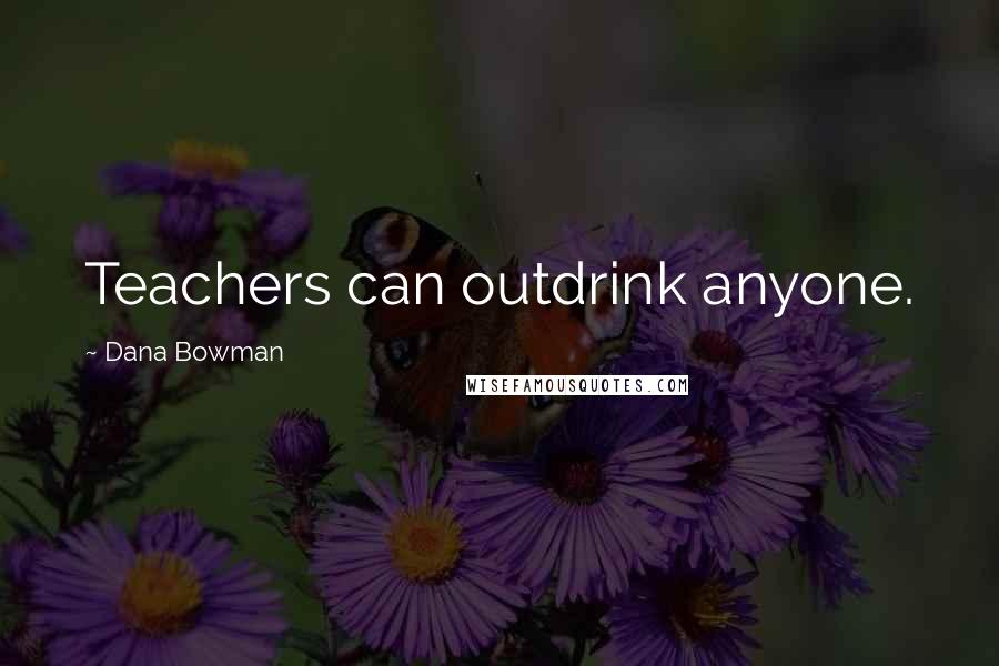 Dana Bowman Quotes: Teachers can outdrink anyone.