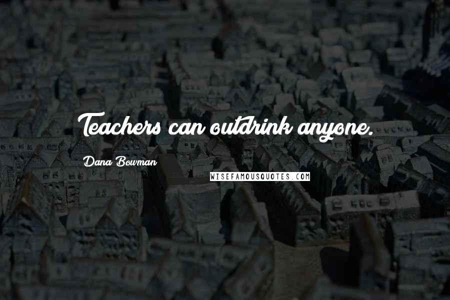 Dana Bowman Quotes: Teachers can outdrink anyone.