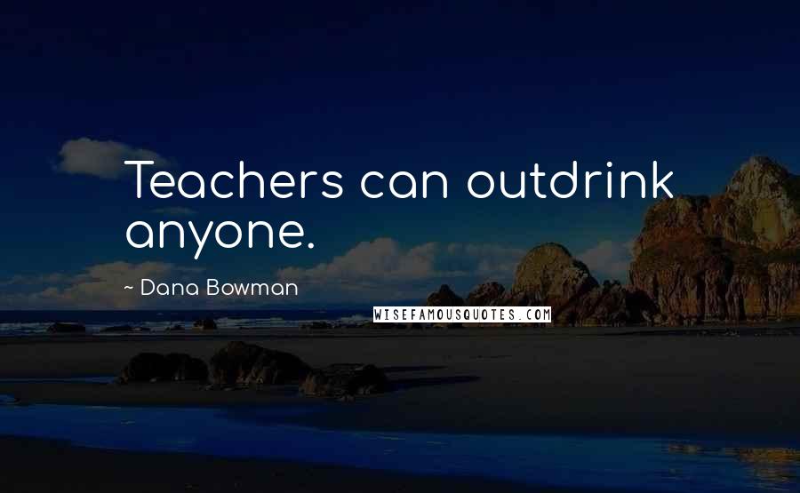 Dana Bowman Quotes: Teachers can outdrink anyone.