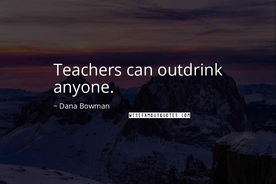 Dana Bowman Quotes: Teachers can outdrink anyone.