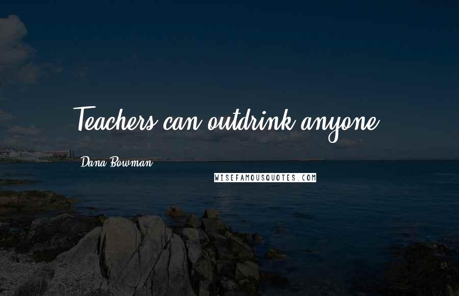 Dana Bowman Quotes: Teachers can outdrink anyone.