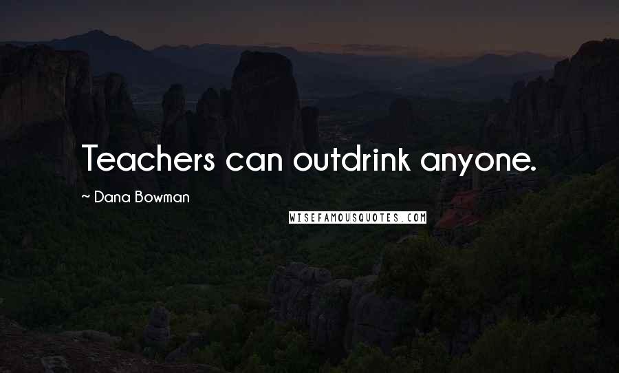 Dana Bowman Quotes: Teachers can outdrink anyone.