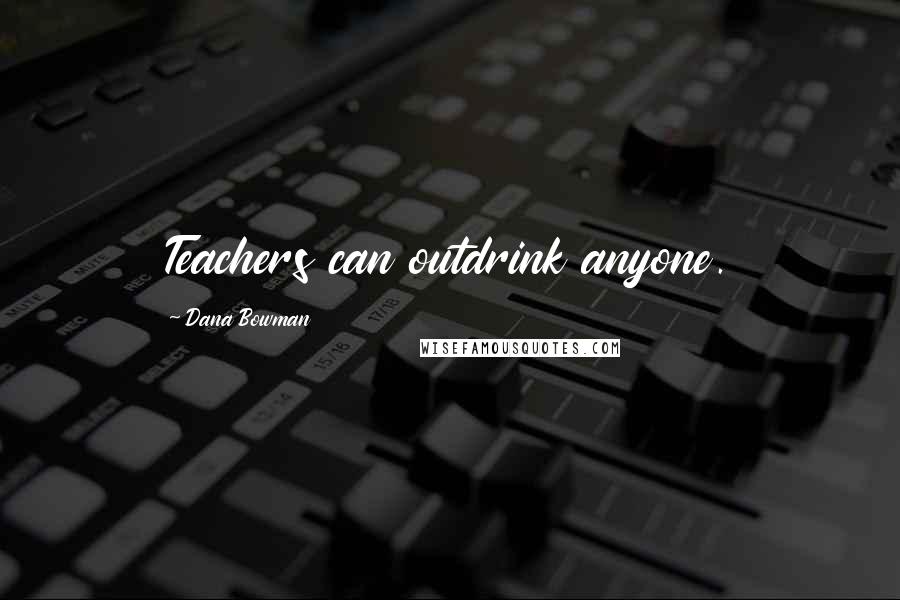 Dana Bowman Quotes: Teachers can outdrink anyone.