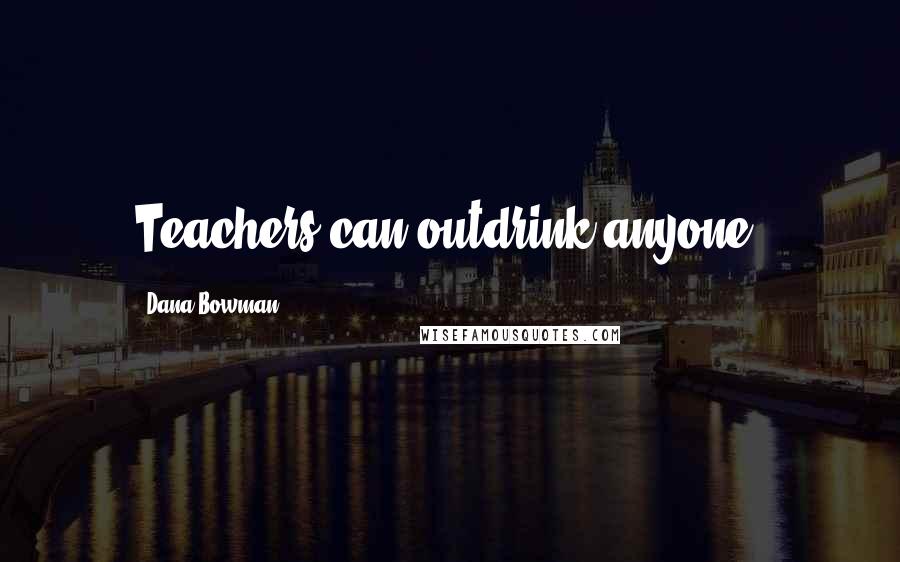 Dana Bowman Quotes: Teachers can outdrink anyone.