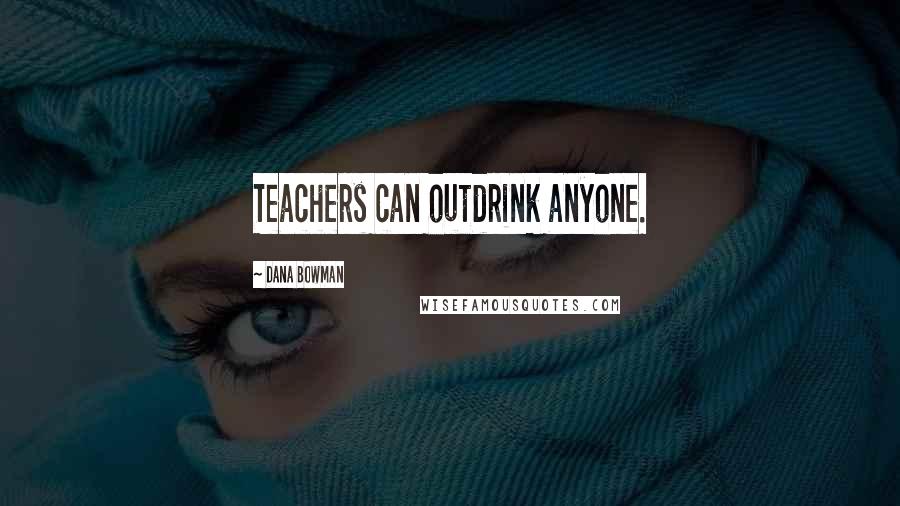 Dana Bowman Quotes: Teachers can outdrink anyone.