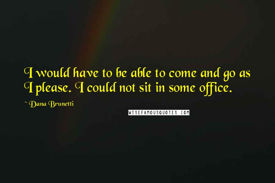 Dana Brunetti Quotes: I would have to be able to come and go as I please. I could not sit in some office.