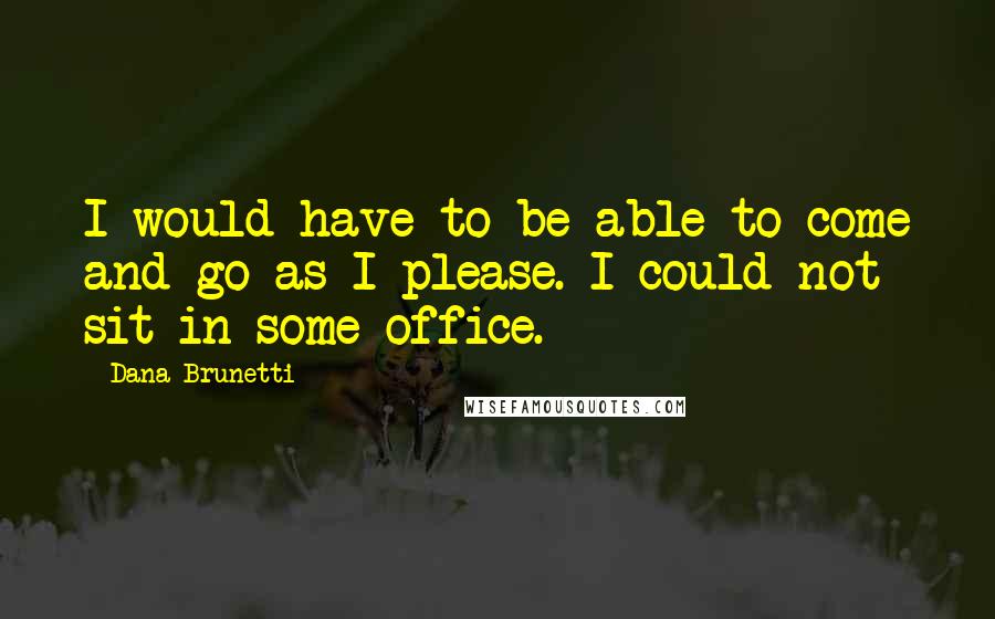 Dana Brunetti Quotes: I would have to be able to come and go as I please. I could not sit in some office.