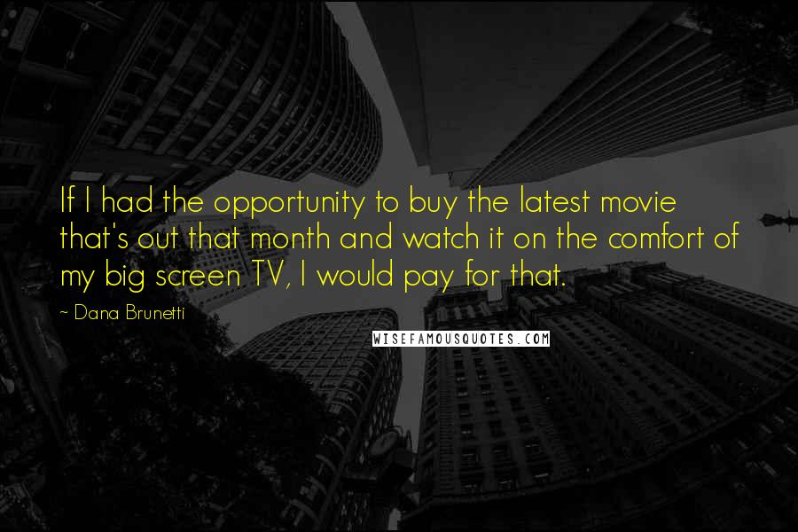Dana Brunetti Quotes: If I had the opportunity to buy the latest movie that's out that month and watch it on the comfort of my big screen TV, I would pay for that.