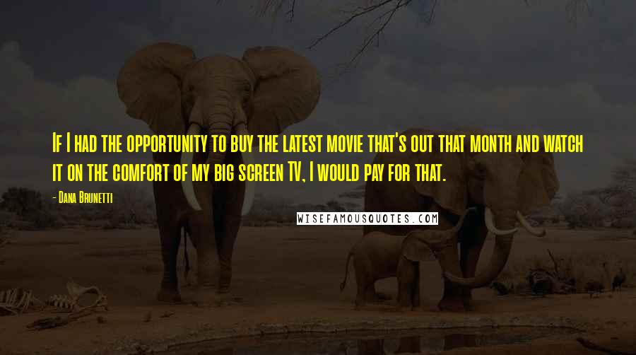 Dana Brunetti Quotes: If I had the opportunity to buy the latest movie that's out that month and watch it on the comfort of my big screen TV, I would pay for that.
