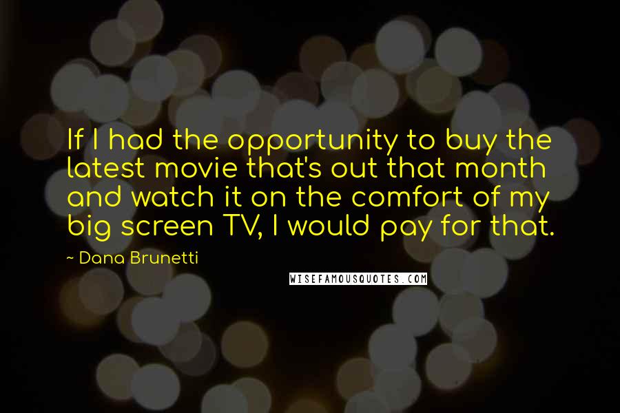 Dana Brunetti Quotes: If I had the opportunity to buy the latest movie that's out that month and watch it on the comfort of my big screen TV, I would pay for that.