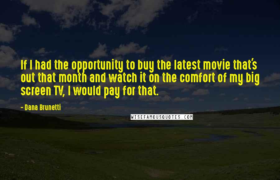 Dana Brunetti Quotes: If I had the opportunity to buy the latest movie that's out that month and watch it on the comfort of my big screen TV, I would pay for that.