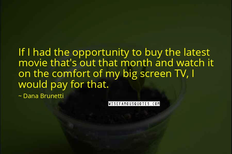 Dana Brunetti Quotes: If I had the opportunity to buy the latest movie that's out that month and watch it on the comfort of my big screen TV, I would pay for that.