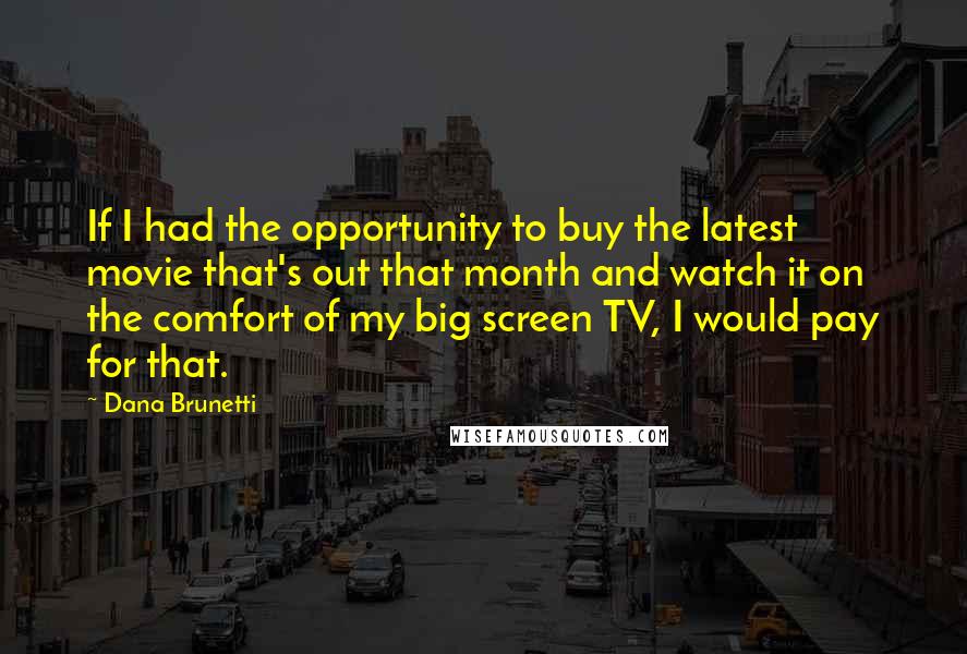 Dana Brunetti Quotes: If I had the opportunity to buy the latest movie that's out that month and watch it on the comfort of my big screen TV, I would pay for that.