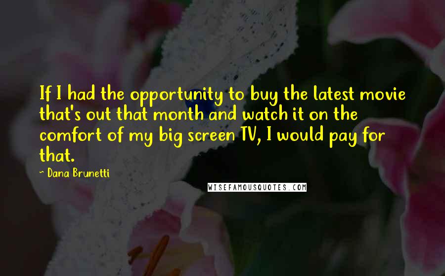 Dana Brunetti Quotes: If I had the opportunity to buy the latest movie that's out that month and watch it on the comfort of my big screen TV, I would pay for that.
