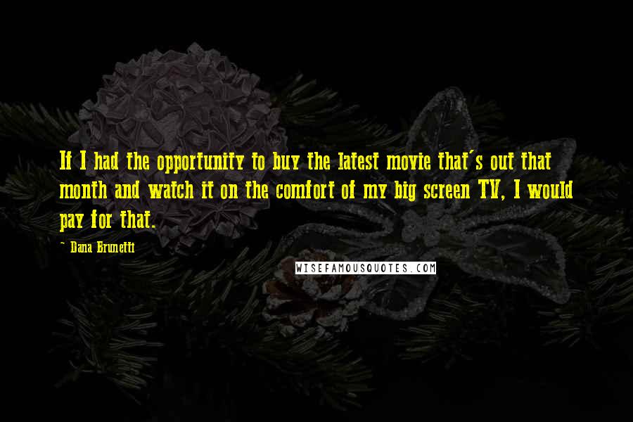 Dana Brunetti Quotes: If I had the opportunity to buy the latest movie that's out that month and watch it on the comfort of my big screen TV, I would pay for that.