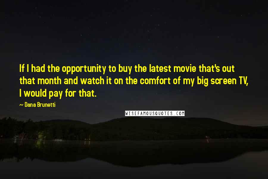 Dana Brunetti Quotes: If I had the opportunity to buy the latest movie that's out that month and watch it on the comfort of my big screen TV, I would pay for that.