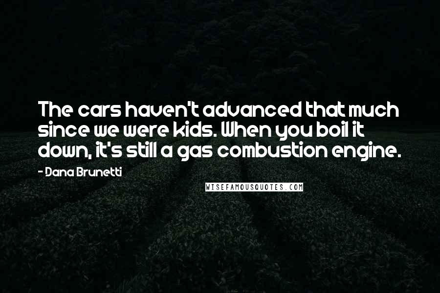 Dana Brunetti Quotes: The cars haven't advanced that much since we were kids. When you boil it down, it's still a gas combustion engine.