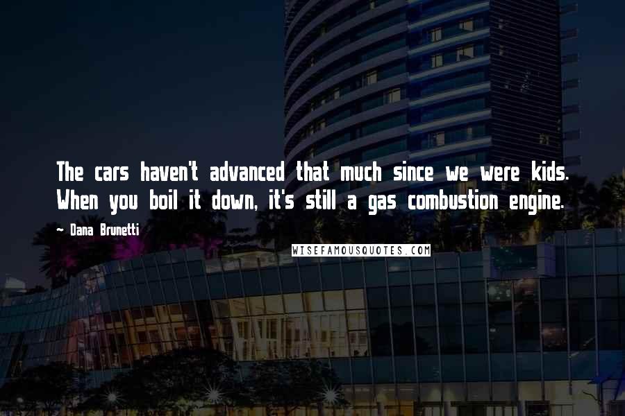 Dana Brunetti Quotes: The cars haven't advanced that much since we were kids. When you boil it down, it's still a gas combustion engine.