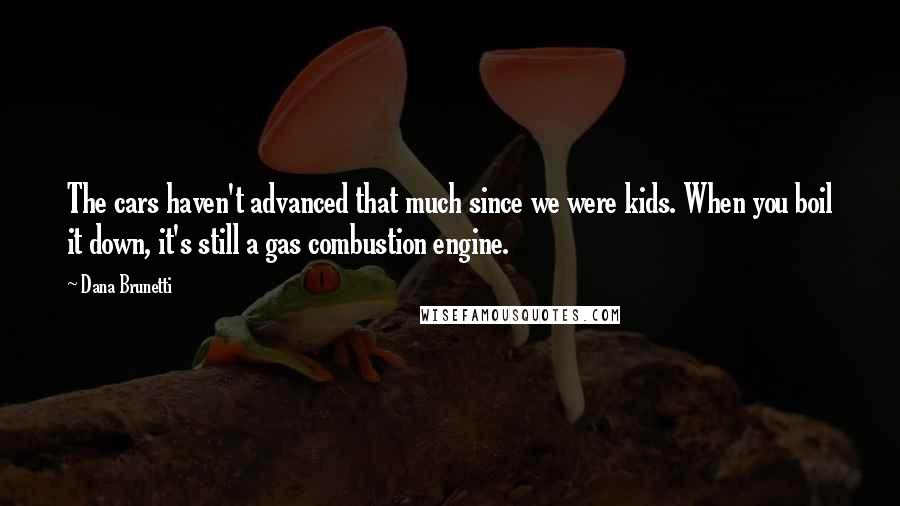 Dana Brunetti Quotes: The cars haven't advanced that much since we were kids. When you boil it down, it's still a gas combustion engine.