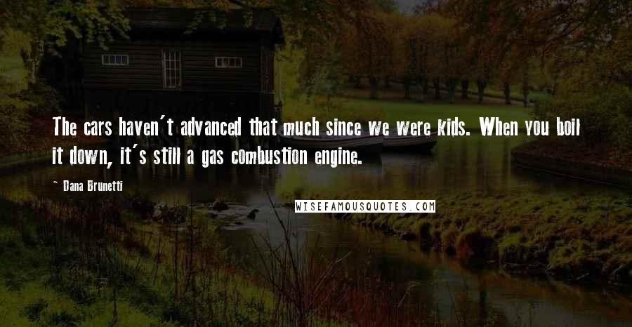 Dana Brunetti Quotes: The cars haven't advanced that much since we were kids. When you boil it down, it's still a gas combustion engine.