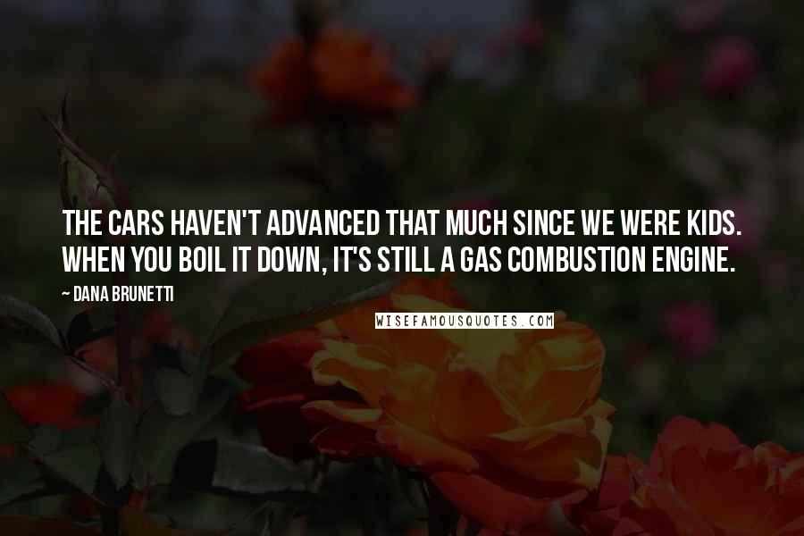 Dana Brunetti Quotes: The cars haven't advanced that much since we were kids. When you boil it down, it's still a gas combustion engine.
