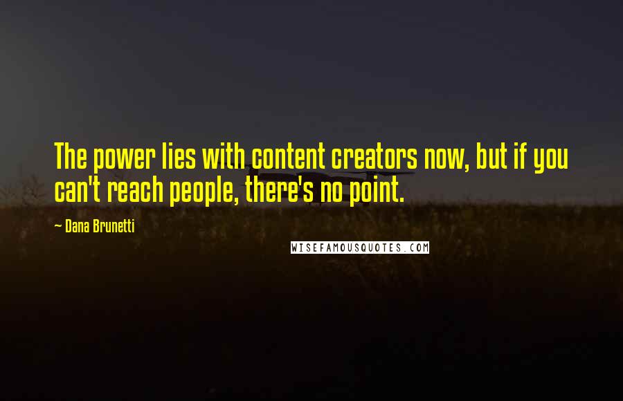 Dana Brunetti Quotes: The power lies with content creators now, but if you can't reach people, there's no point.