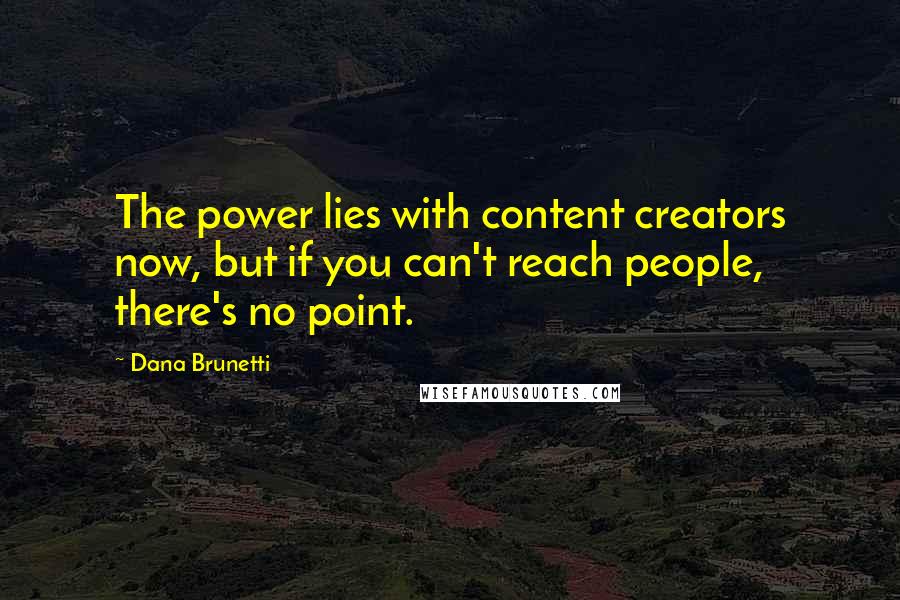 Dana Brunetti Quotes: The power lies with content creators now, but if you can't reach people, there's no point.
