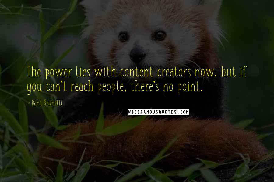 Dana Brunetti Quotes: The power lies with content creators now, but if you can't reach people, there's no point.