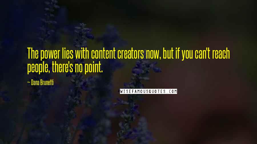 Dana Brunetti Quotes: The power lies with content creators now, but if you can't reach people, there's no point.