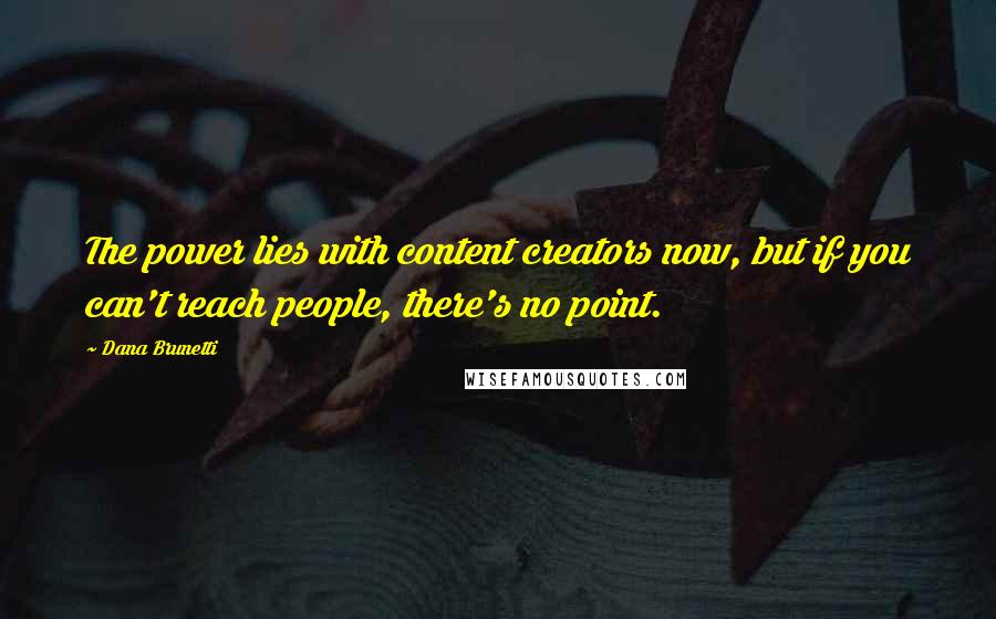 Dana Brunetti Quotes: The power lies with content creators now, but if you can't reach people, there's no point.