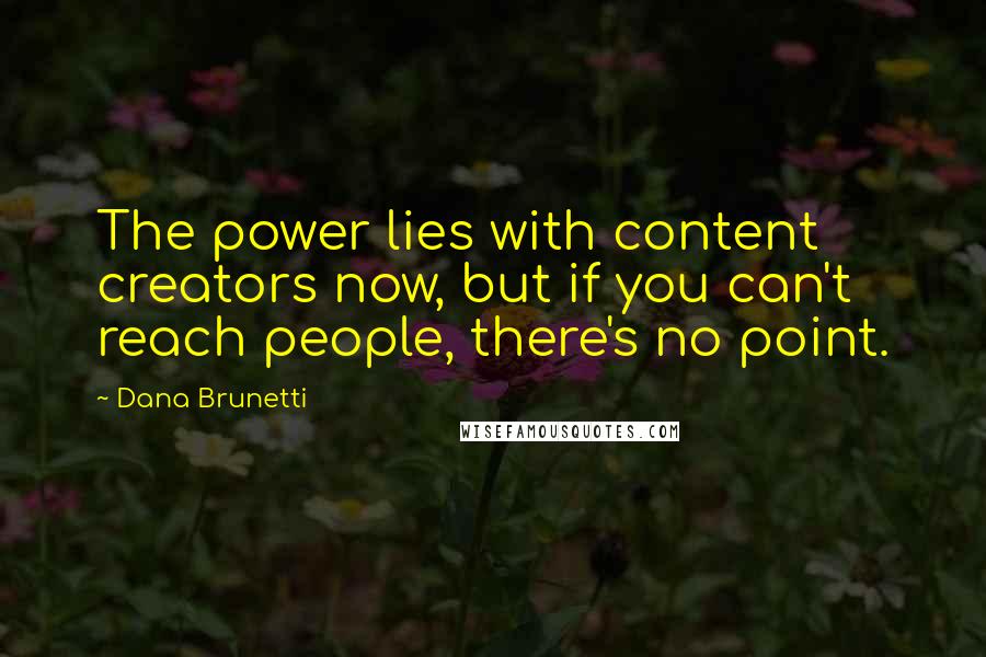 Dana Brunetti Quotes: The power lies with content creators now, but if you can't reach people, there's no point.