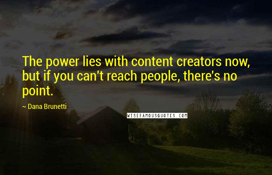 Dana Brunetti Quotes: The power lies with content creators now, but if you can't reach people, there's no point.
