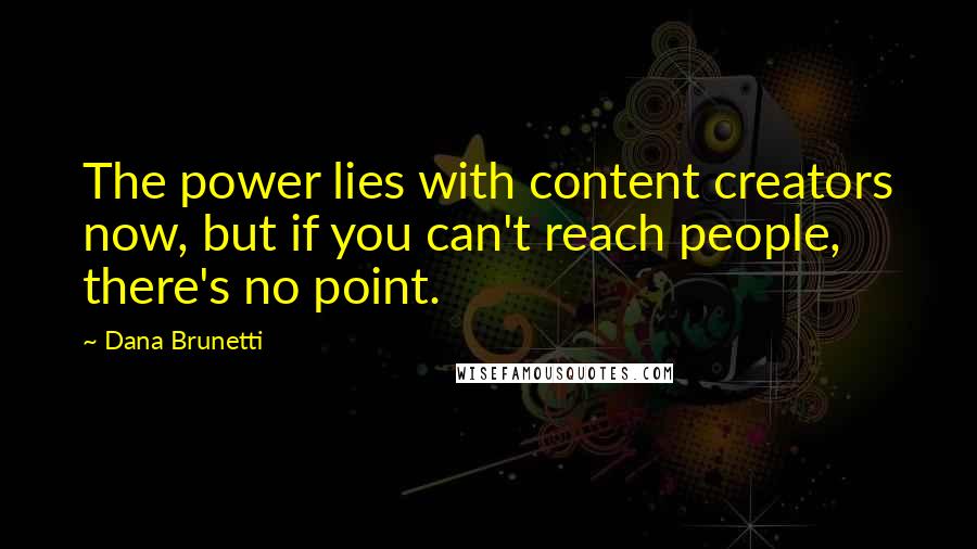 Dana Brunetti Quotes: The power lies with content creators now, but if you can't reach people, there's no point.