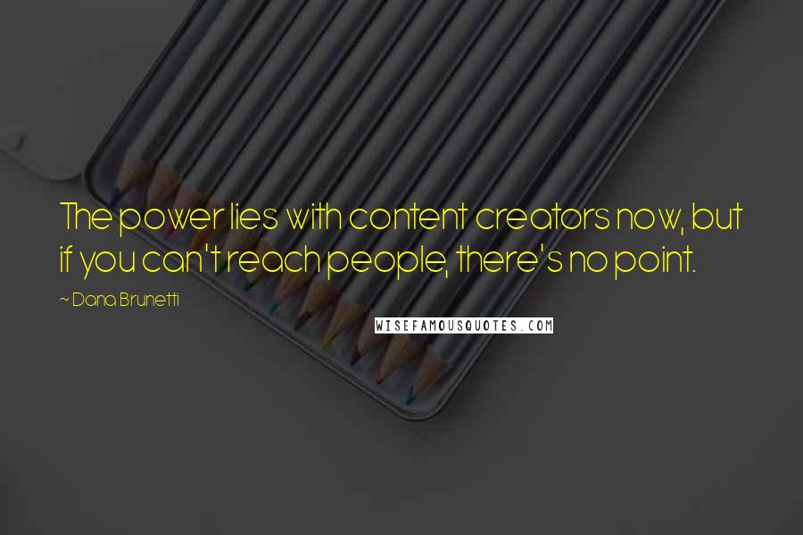 Dana Brunetti Quotes: The power lies with content creators now, but if you can't reach people, there's no point.