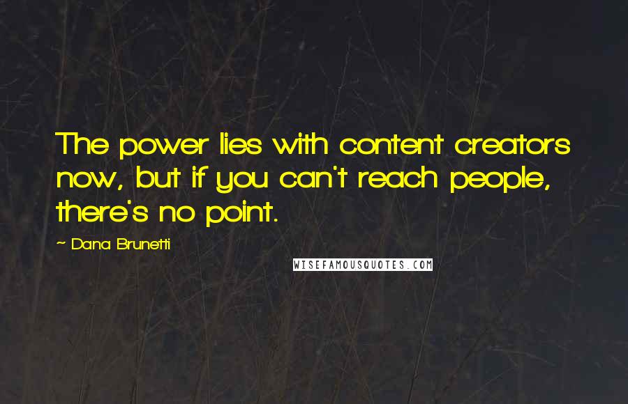 Dana Brunetti Quotes: The power lies with content creators now, but if you can't reach people, there's no point.