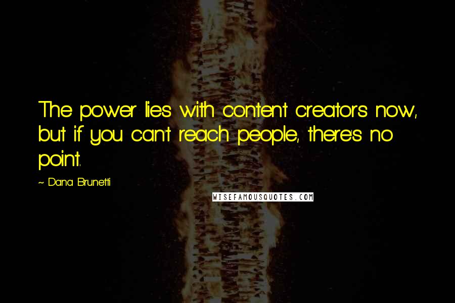 Dana Brunetti Quotes: The power lies with content creators now, but if you can't reach people, there's no point.