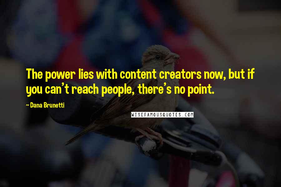 Dana Brunetti Quotes: The power lies with content creators now, but if you can't reach people, there's no point.
