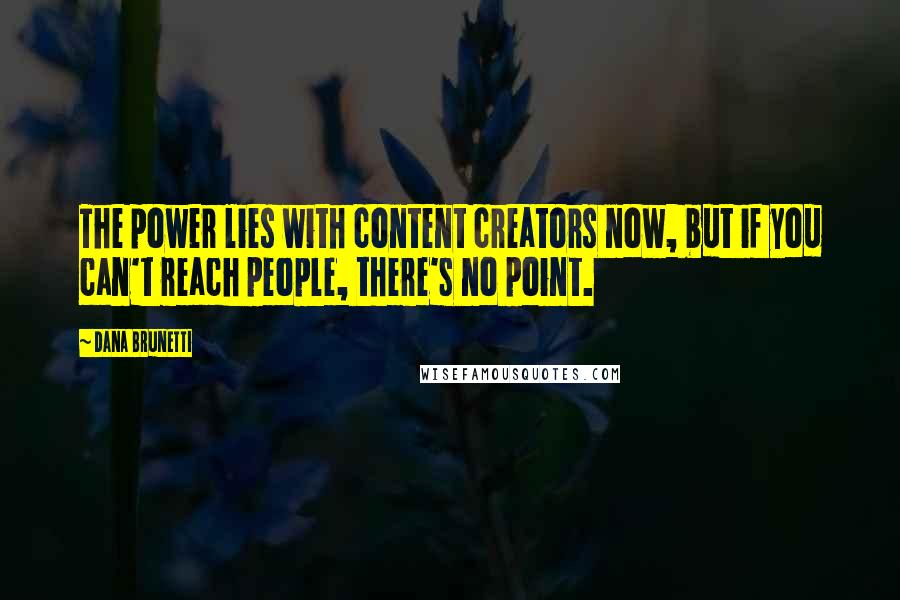 Dana Brunetti Quotes: The power lies with content creators now, but if you can't reach people, there's no point.